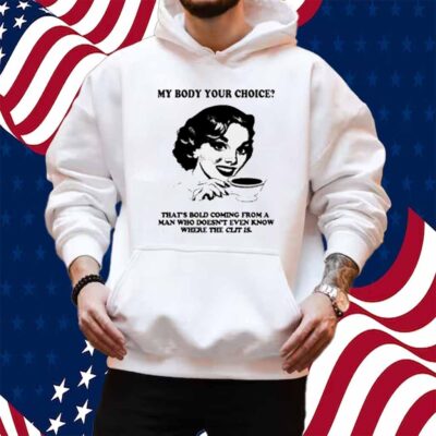 My Body Your Choice That's Bold Coming From A Man Shirt