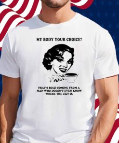 My Body Your Choice That's Bold Coming From A Man Shirt