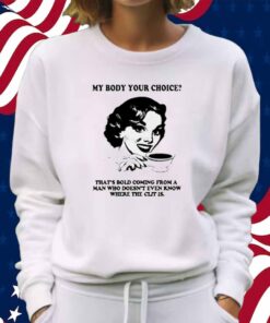 My Body Your Choice That's Bold Coming From A Man Shirt