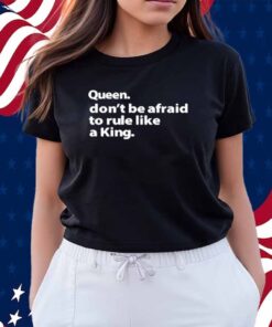 Queen Don't Be Afraid To Rule Like A King Shirt