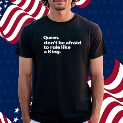 Queen Don't Be Afraid To Rule Like A King Shirt