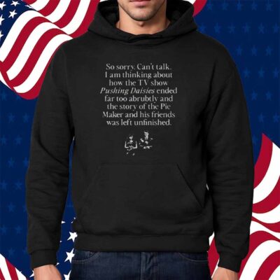 So Sorry Can't Talk I Am Thinking About How The Tv Show Pushing Daisies Shirt