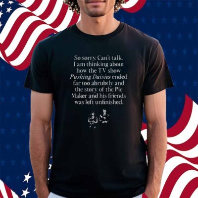 So Sorry Can't Talk I Am Thinking About How The Tv Show Pushing Daisies Shirt