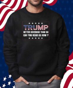 Trump Better Coverage Than 5G Can You Hear us Now 2024 Shirt