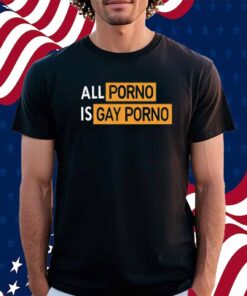 All Porno Is Gay Porno Shirt