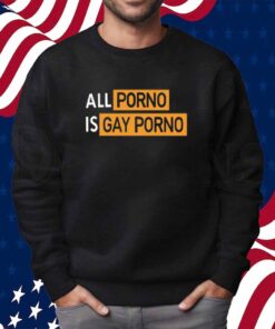 All Porno Is Gay Porno Shirt