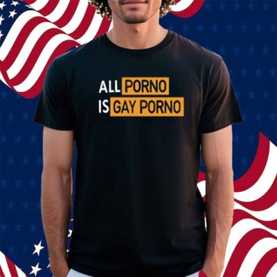 All Porno Is Gay Porno Shirt