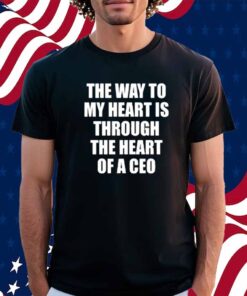 Got Funny The Way To My Heart Is Through The Heart Of A Ceo Shirt