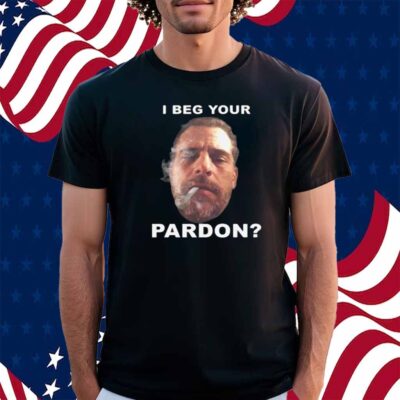 I Beg Your Pardon Shirt