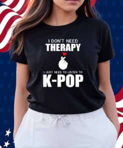 I Don't Need Therapy I Just Need To Listen To K-Pop Shirt