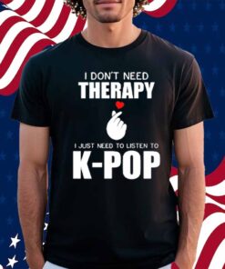 I Don't Need Therapy I Just Need To Listen To K-Pop Shirt