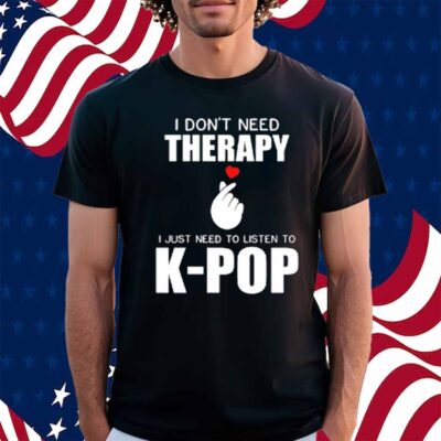 I Don't Need Therapy I Just Need To Listen To K-Pop Shirt