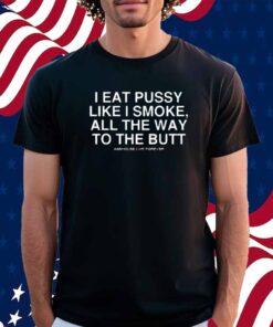 I Eat Pussy Like I Smoke All The Way To The Butt Shirt
