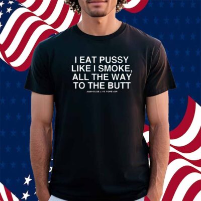 I Eat Pussy Like I Smoke All The Way To The Butt Shirt