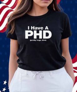I Have A PHD (Pretty Huge Dick) Shirt