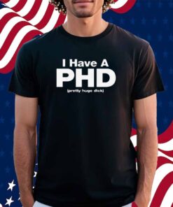 I Have A PHD (Pretty Huge Dick) Shirt