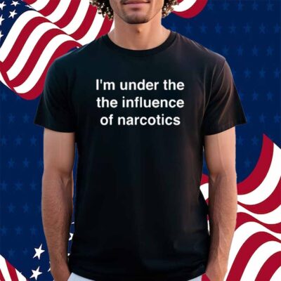 I'm Under The The Iuence Of Narcotics Shirt