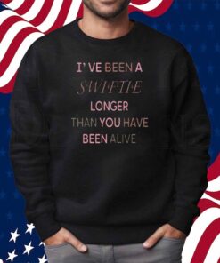 I've Been A Swiftie Longer Than You Have Been Alive Shirt