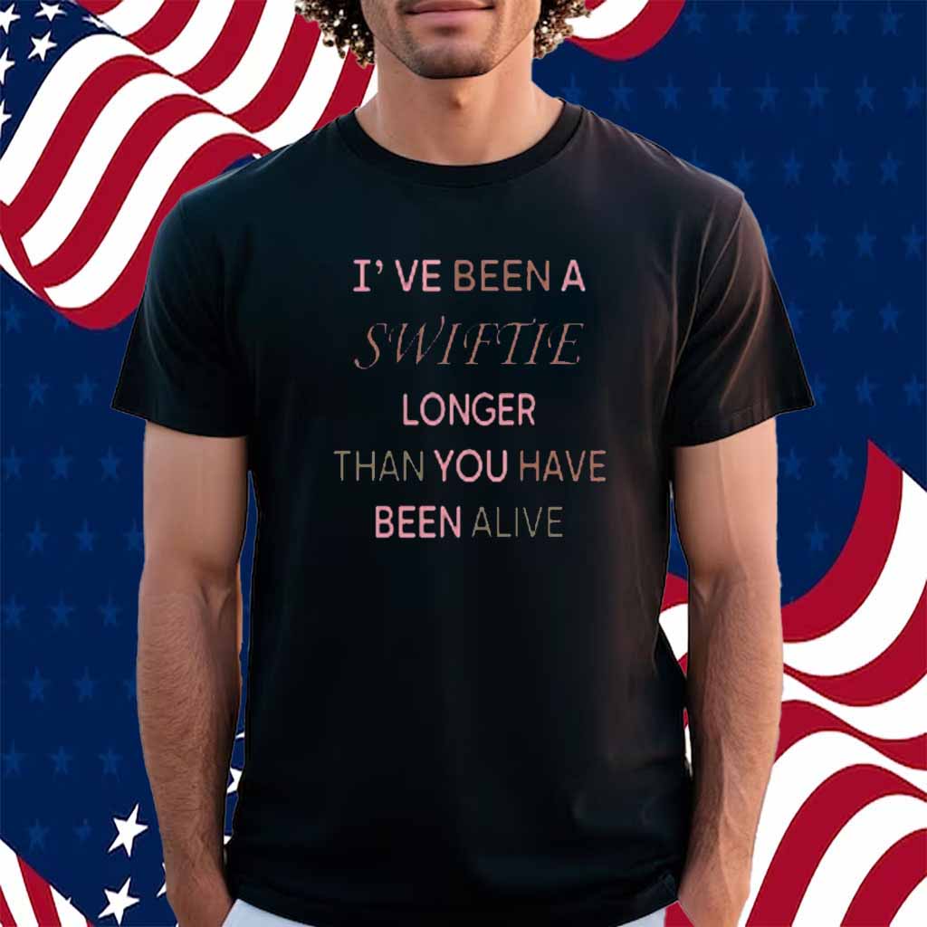 I've Been A Swiftie Longer Than You Have Been Alive Shirt