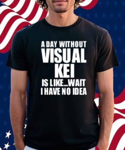 Limted A Day Without Visual Kei Is Like Wait I Have No Idea Shirt