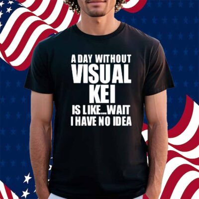 Limted A Day Without Visual Kei Is Like Wait I Have No Idea Shirt