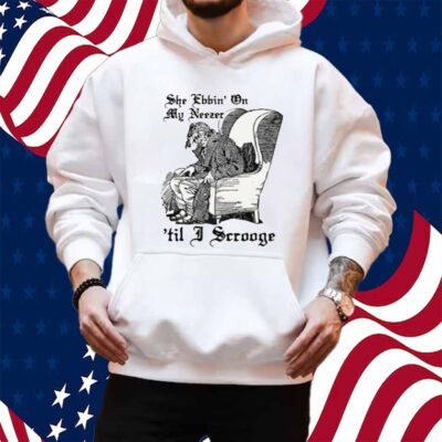 She Ebbin' On My Neezer 'Til I Scrooge Shirt