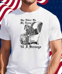 She Ebbin' On My Neezer 'Til I Scrooge Shirt