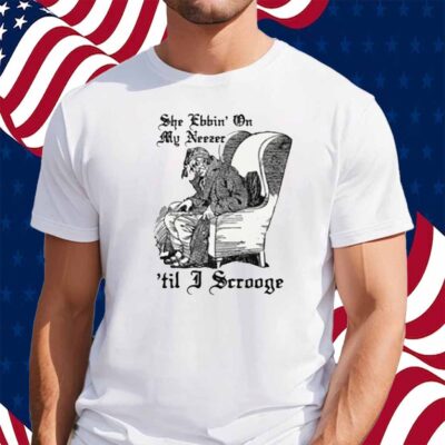 She Ebbin' On My Neezer 'Til I Scrooge Shirt