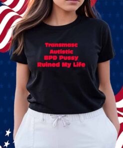 Transmasc Autistic Bpd Pussy Ruined My Life Shirt