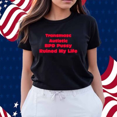 Transmasc Autistic Bpd Pussy Ruined My Life Shirt