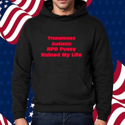 Transmasc Autistic Bpd Pussy Ruined My Life Shirt