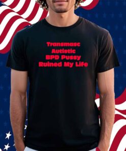 Transmasc Autistic Bpd Pussy Ruined My Life Shirt