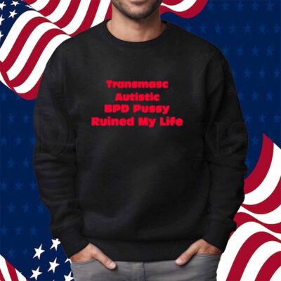 Transmasc Autistic Bpd Pussy Ruined My Life Shirt