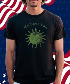 We Love You This World Is Your Friend Shirt