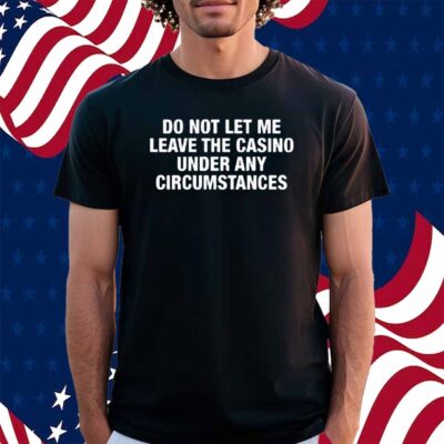 Worst Shirts Do Not Let Me Leave The Casino Under Any Circumstances Shirt