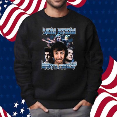 You Know What's Crazy Shirt