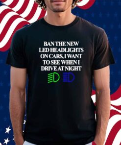 Classy Shirts Ban The New Led Headlights On Cars I Want To See When I Drive At Night Shirt