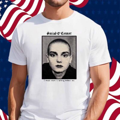 Copycatvideopress Sinéad O'connor I Would Return To Nothing Without You Shirt