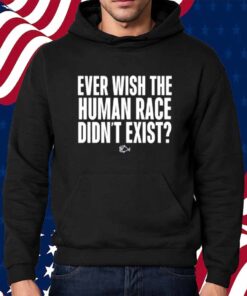 Ever Wish The Human Race Didn't Exist Shirt
