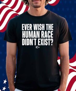 Ever Wish The Human Race Didn't Exist Shirt