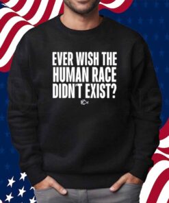 Ever Wish The Human Race Didn't Exist Shirt