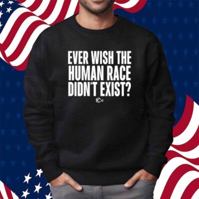 Ever Wish The Human Race Didn't Exist Shirt