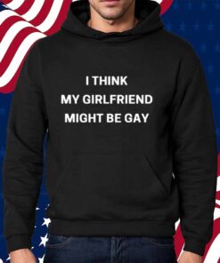 I Think My Girlfriend Might Be Gay Shirt