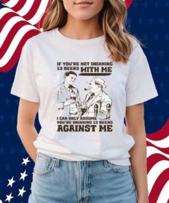 If You're Not Drinking 13 Beers With Me, I Can Only Assume You're Drinking 13 Beers Against Me Shirt