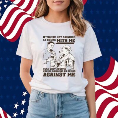 If You're Not Drinking 13 Beers With Me, I Can Only Assume You're Drinking 13 Beers Against Me Shirt