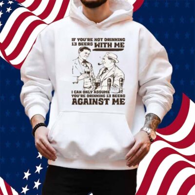 If You're Not Drinking 13 Beers With Me, I Can Only Assume You're Drinking 13 Beers Against Me Shirt