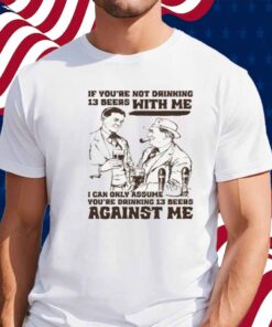 If You're Not Drinking 13 Beers With Me, I Can Only Assume You're Drinking 13 Beers Against Me Shirt