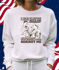 If You're Not Drinking 13 Beers With Me, I Can Only Assume You're Drinking 13 Beers Against Me Shirt