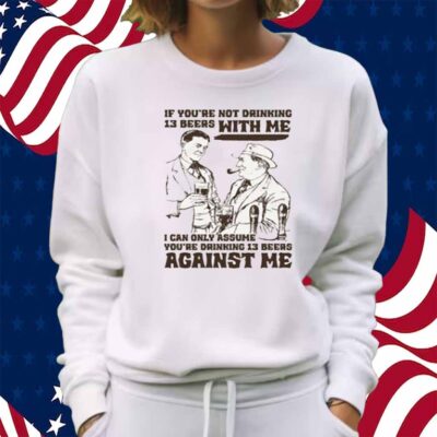 If You're Not Drinking 13 Beers With Me, I Can Only Assume You're Drinking 13 Beers Against Me Shirt
