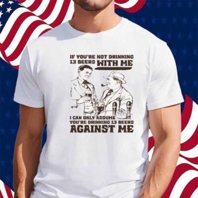 If You're Not Drinking 13 Beers With Me, I Can Only Assume You're Drinking 13 Beers Against Me Shirt